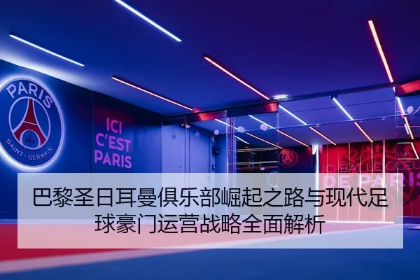 巴黎圣日耳曼俱乐部崛起之路与现代足球豪门运营战略全面解析