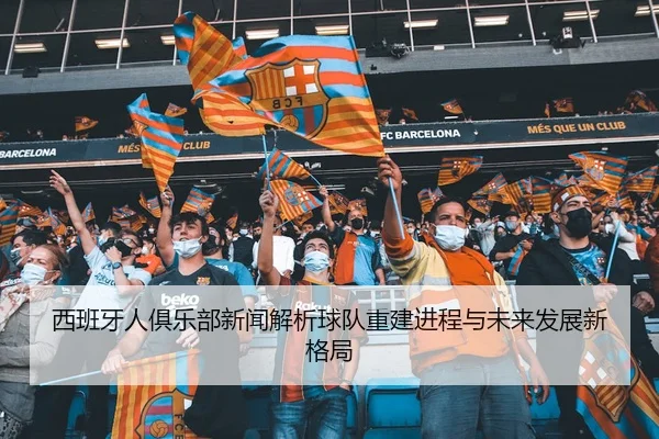西班牙人俱乐部新闻解析球队重建进程与未来发展新格局