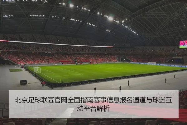 北京足球联赛官网全面指南赛事信息报名通道与球迷互动平台解析
