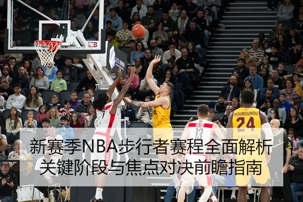 新赛季NBA步行者赛程全面解析关键阶段与焦点对决前瞻指南