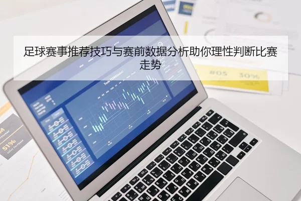 足球赛事推荐技巧与赛前数据分析助你理性判断比赛走势