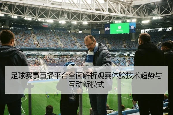 足球赛事直播平台全面解析观赛体验技术趋势与互动新模式