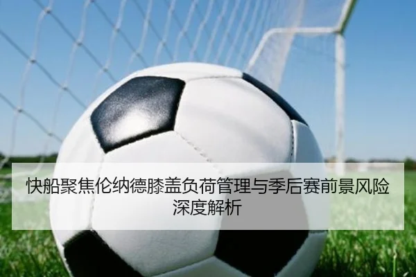 快船聚焦伦纳德膝盖负荷管理与季后赛前景风险深度解析