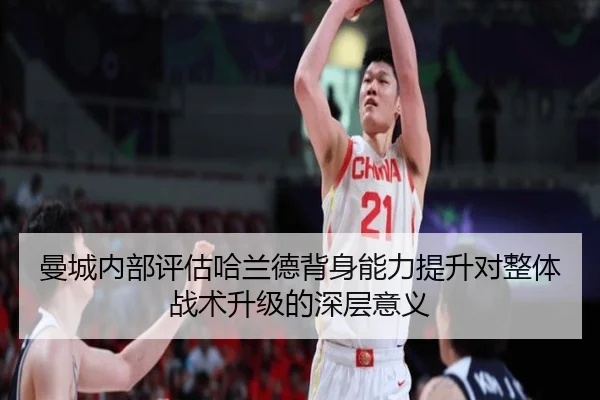 曼城内部评估哈兰德背身能力提升对整体战术升级的深层意义